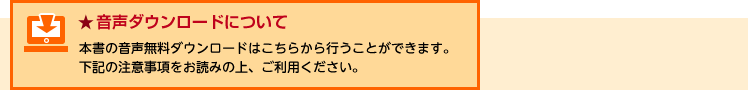 【音声ダウンロードについて】本書の音声無料ダウンロードはこちらから行うことができます。下記の注意事項をお読みの上、ご利用ください。