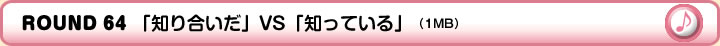 ROUND 64 「知り合いだ」VS「知っている」（1MB）